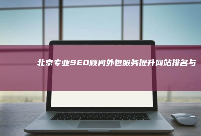 北京专业SEO顾问外包服务：提升网站排名与流量