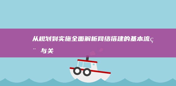 从规划到实施：全面解析网络搭建的基本流程与关键步骤