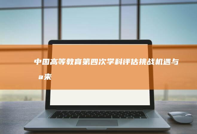 中国高等教育第四次学科评估：挑战、机遇与未来展望